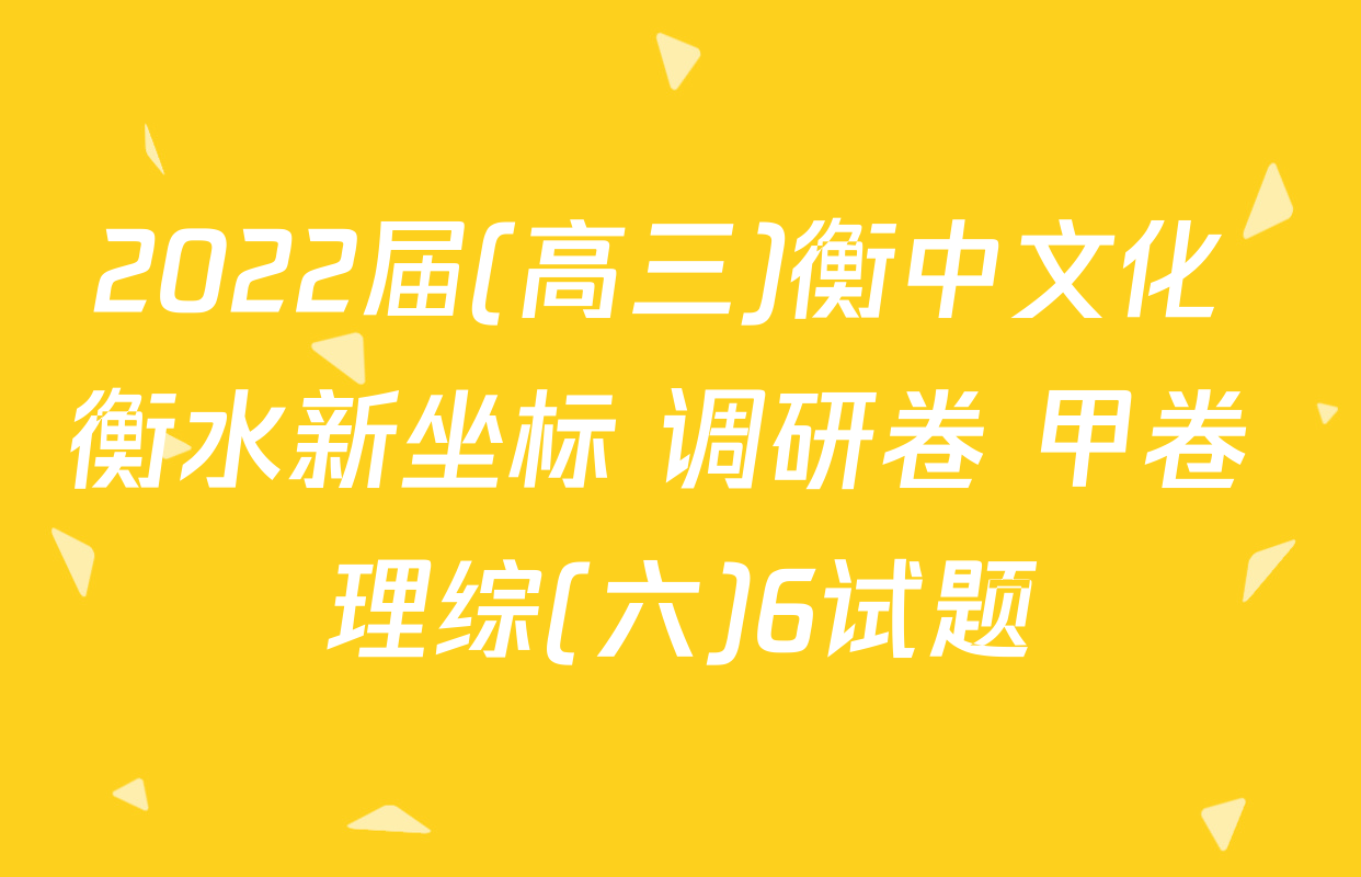 2022届(高三)衡中文化 衡水新坐标 调研卷 甲卷 理综(六)6试题