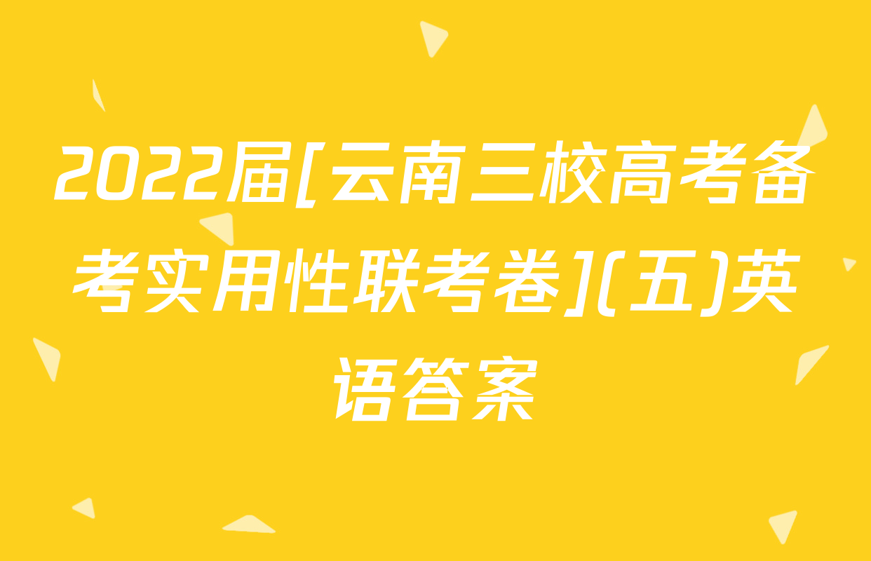 2022届[云南三校高考备考实用性联考卷](五)英语答案