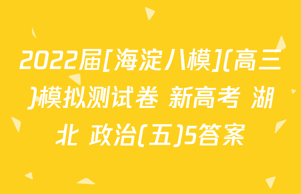 2022届[海淀八模](高三)模拟测试卷 新高考 湖北 政治(五)5答案