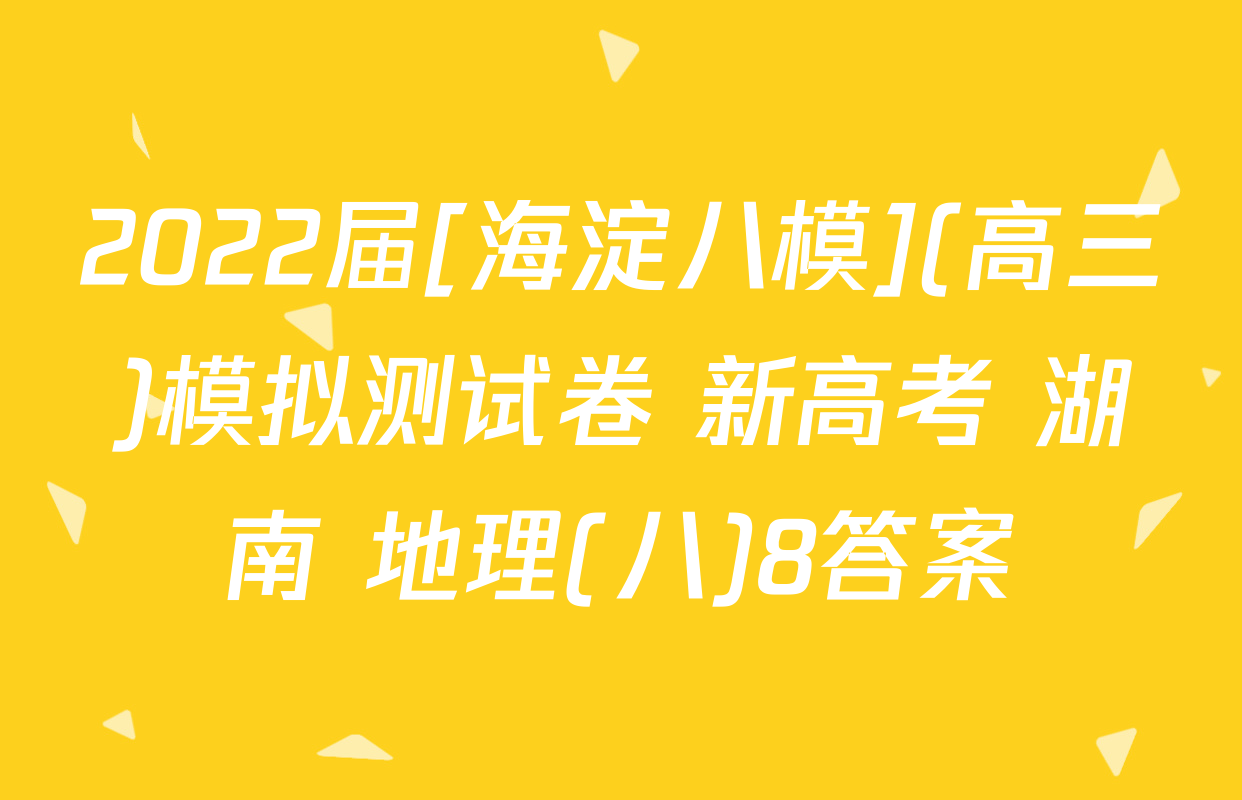 2022届[海淀八模](高三)模拟测试卷 新高考 湖南 地理(八)8答案