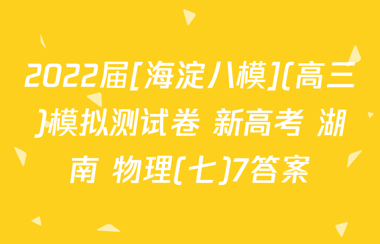 2022届[海淀八模](高三)模拟测试卷 新高考 湖南 物理(七)7答案