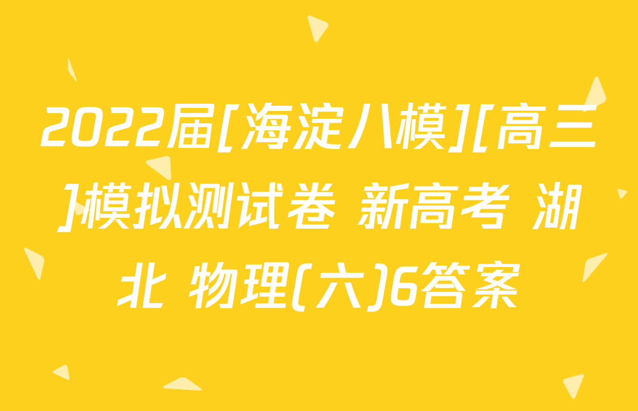 2022届[海淀八模][高三]模拟测试卷 新高考 湖北 物理(六)6答案