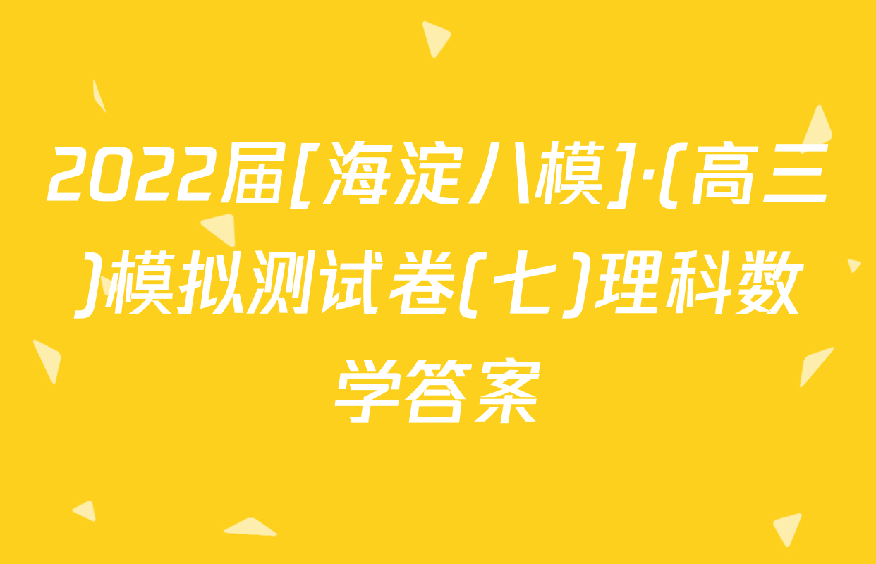 2022届[海淀八模]·(高三)模拟测试卷(七)理科数学答案