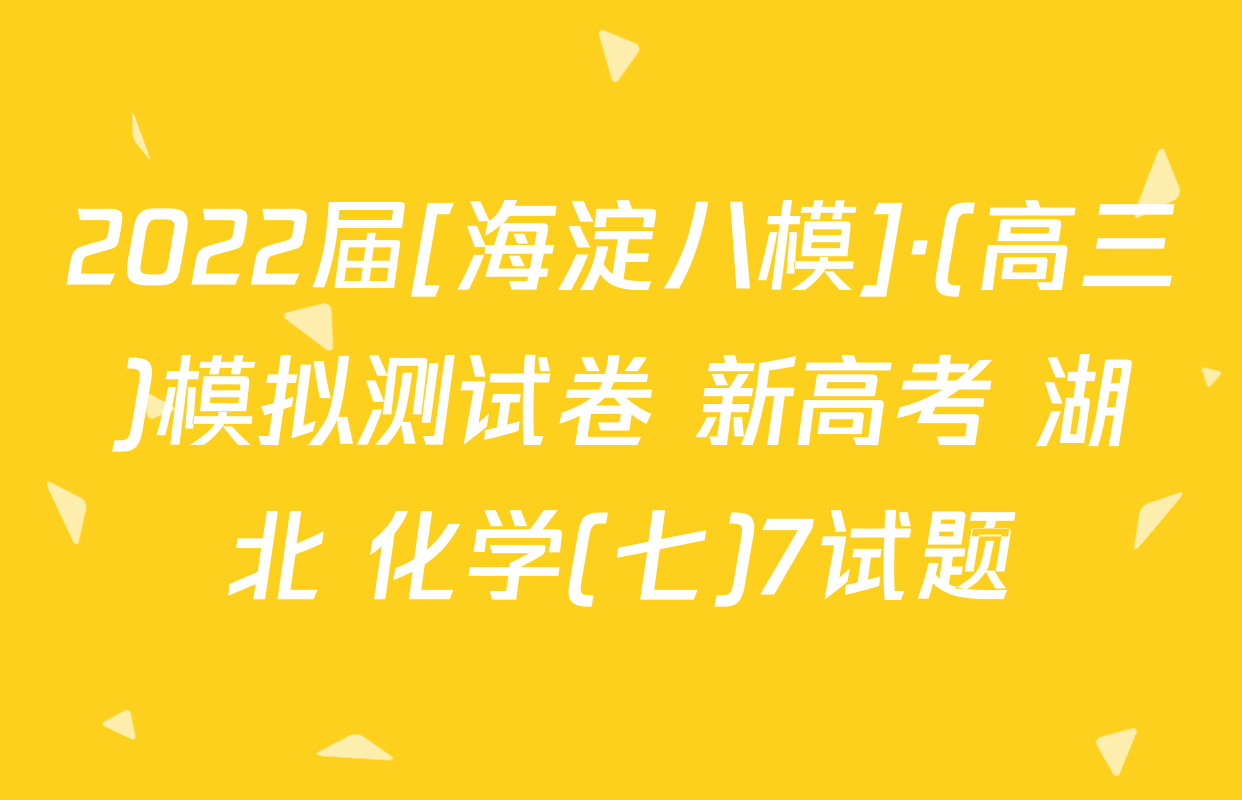 2022届[海淀八模]·(高三)模拟测试卷 新高考 湖北 化学(七)7试题
