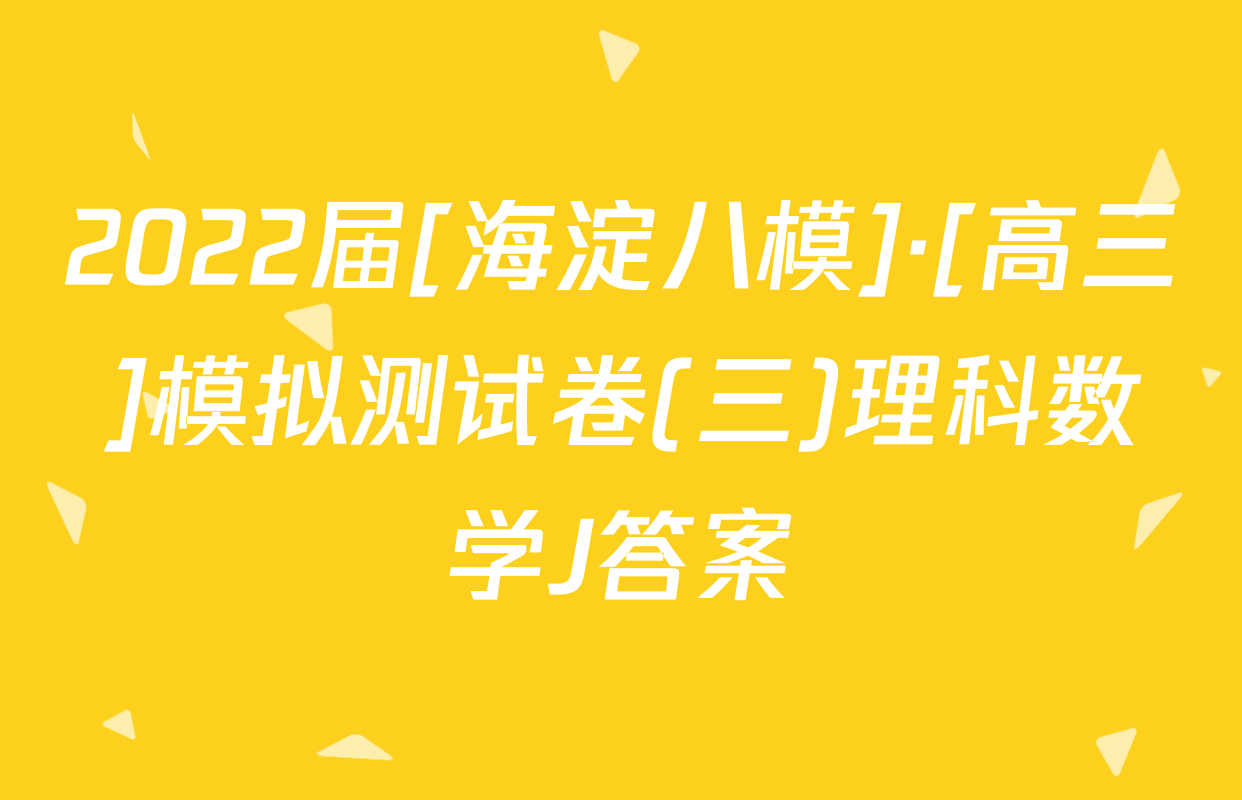 2022届[海淀八模]·[高三]模拟测试卷(三)理科数学J答案