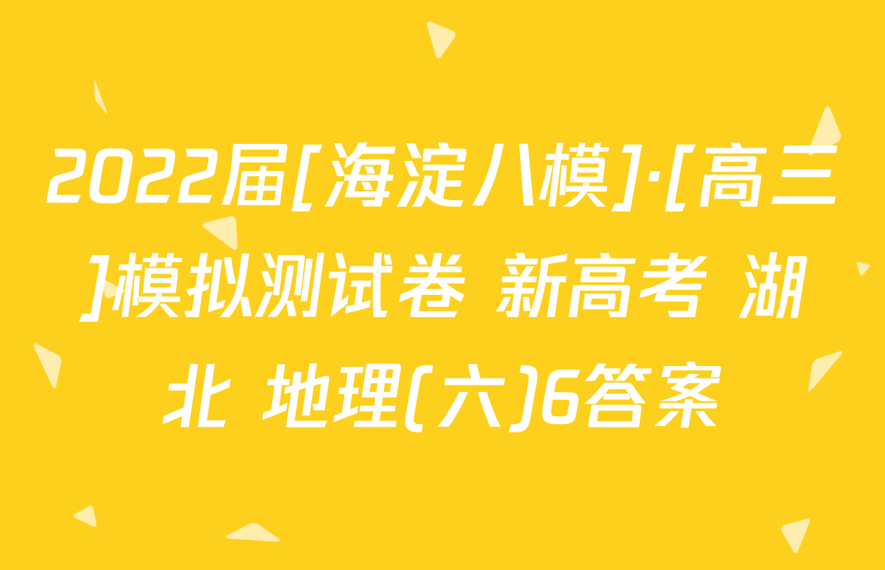 2022届[海淀八模]·[高三]模拟测试卷 新高考 湖北 地理(六)6答案