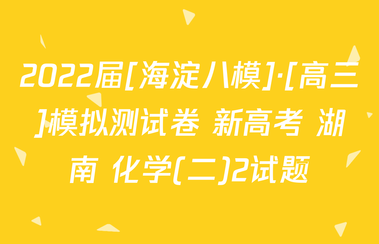 2022届[海淀八模]·[高三]模拟测试卷 新高考 湖南 化学(二)2试题