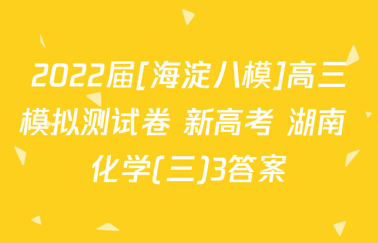 2022届[海淀八模]高三模拟测试卷 新高考 湖南 化学(三)3答案