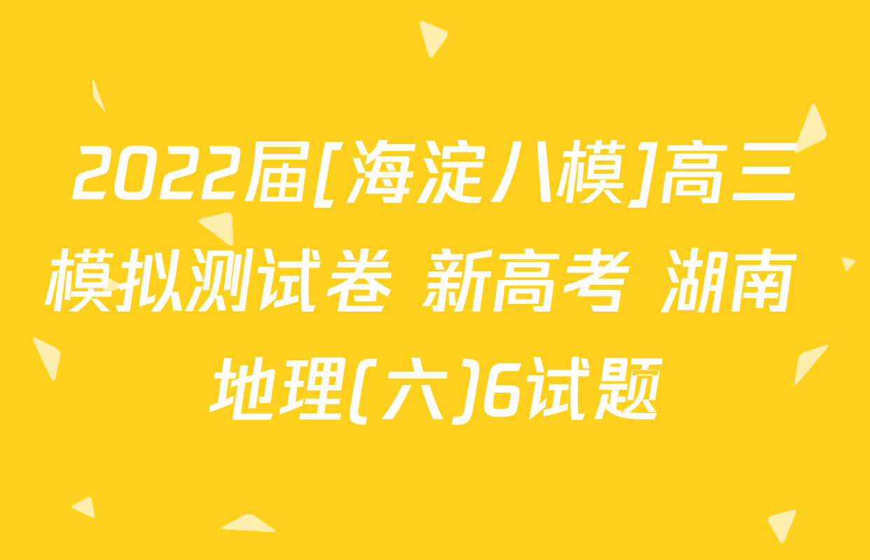 2022届[海淀八模]高三模拟测试卷 新高考 湖南 地理(六)6试题