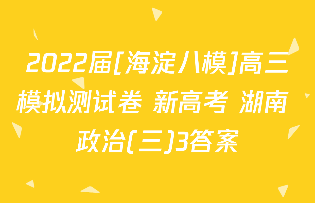 2022届[海淀八模]高三模拟测试卷 新高考 湖南 政治(三)3答案