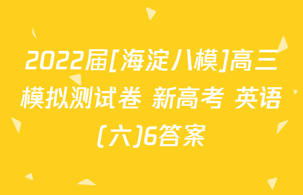 2022届[海淀八模]高三模拟测试卷 新高考 英语(六)6答案