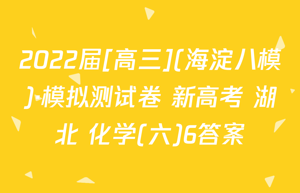 2022届[高三](海淀八模)·模拟测试卷 新高考 湖北 化学(六)6答案