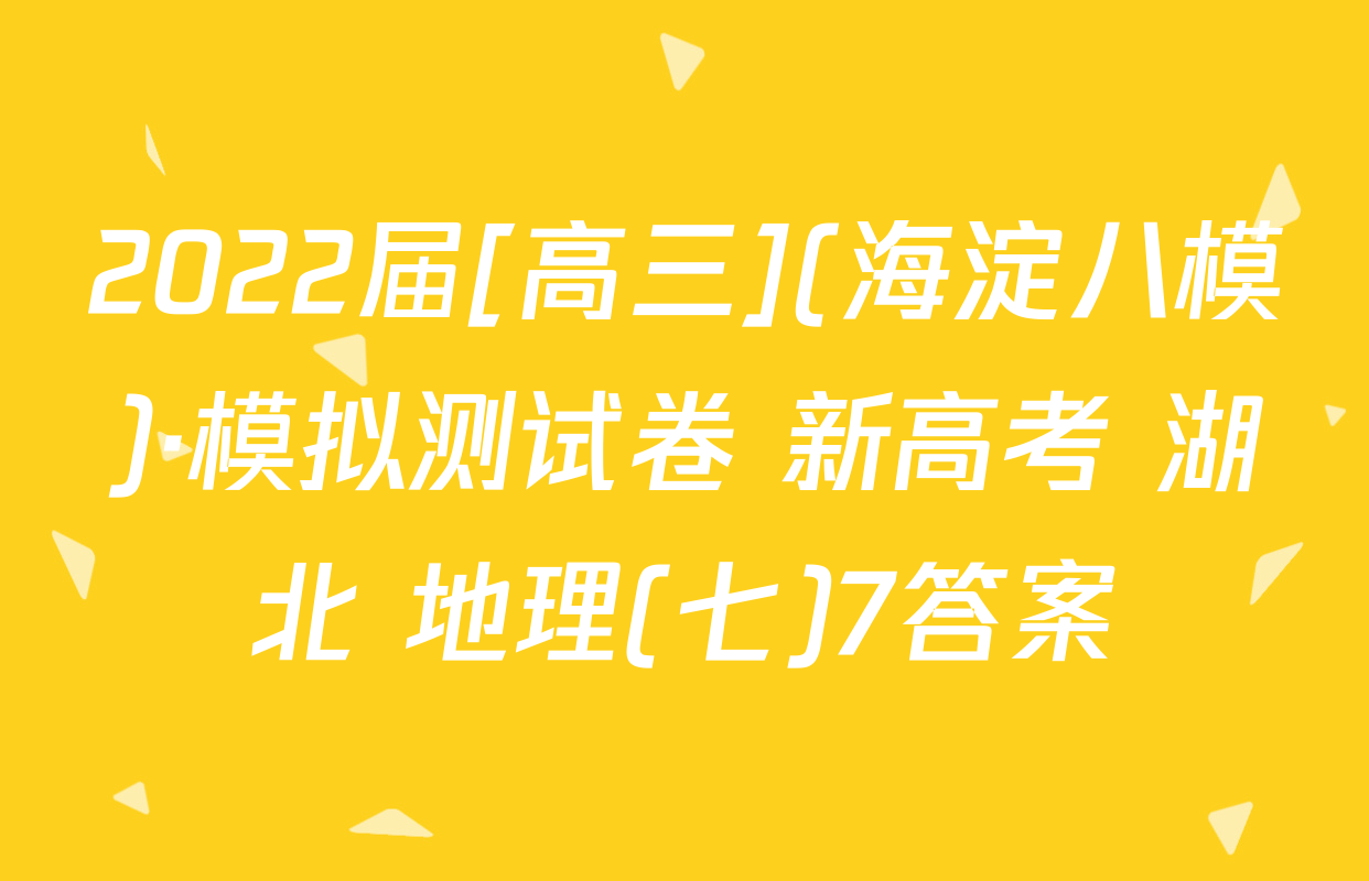 2022届[高三](海淀八模)·模拟测试卷 新高考 湖北 地理(七)7答案
