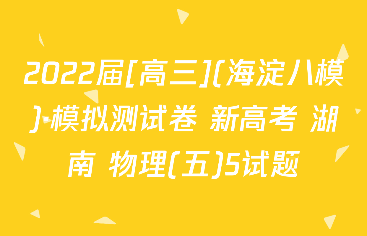 2022届[高三](海淀八模)·模拟测试卷 新高考 湖南 物理(五)5试题