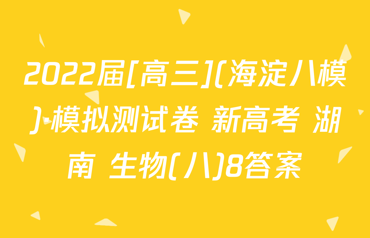 2022届[高三](海淀八模)·模拟测试卷 新高考 湖南 生物(八)8答案