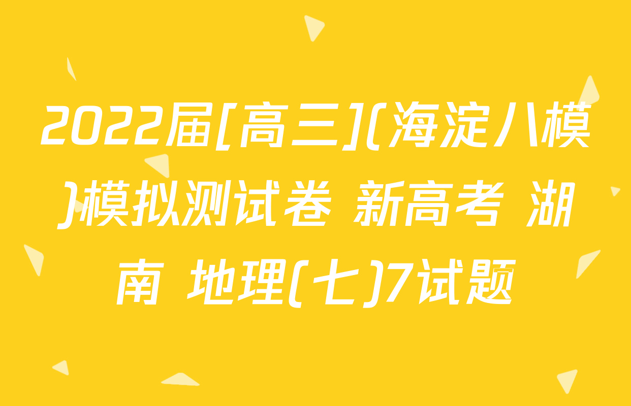 2022届[高三](海淀八模)模拟测试卷 新高考 湖南 地理(七)7试题