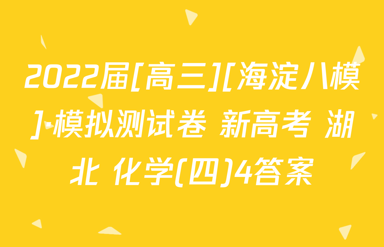 2022届[高三][海淀八模]·模拟测试卷 新高考 湖北 化学(四)4答案