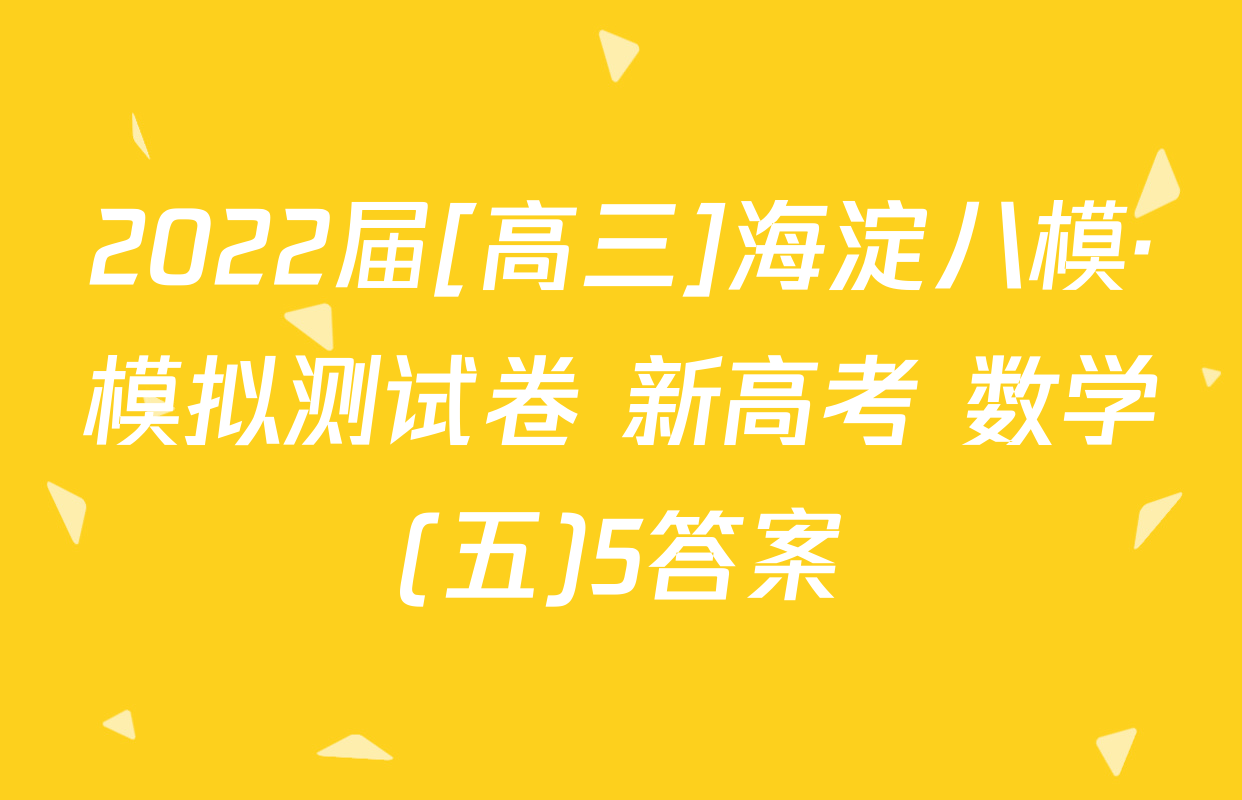 2022届[高三]海淀八模·模拟测试卷 新高考 数学(五)5答案