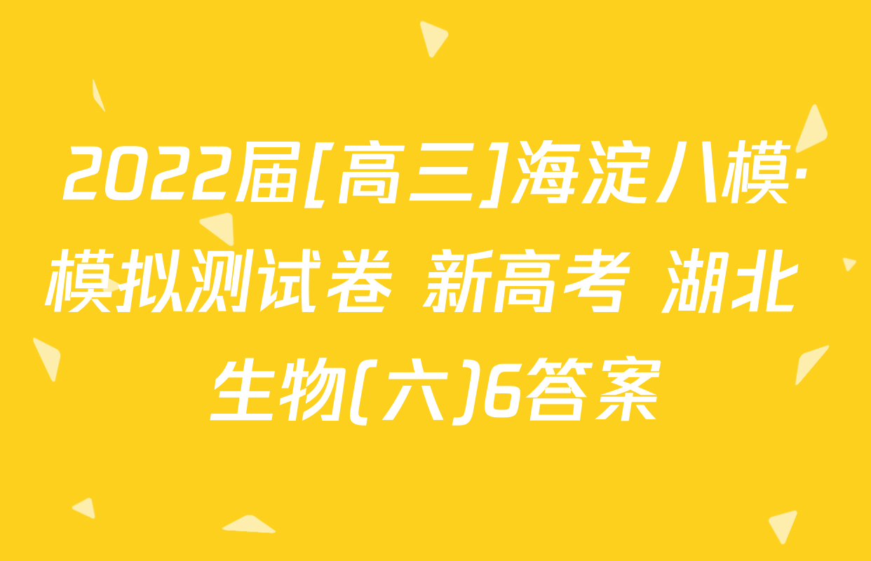 2022届[高三]海淀八模·模拟测试卷 新高考 湖北 生物(六)6答案