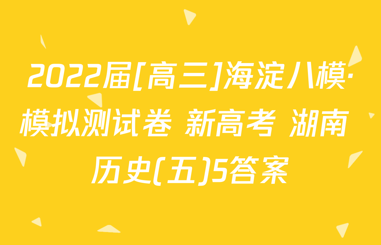 2022届[高三]海淀八模·模拟测试卷 新高考 湖南 历史(五)5答案