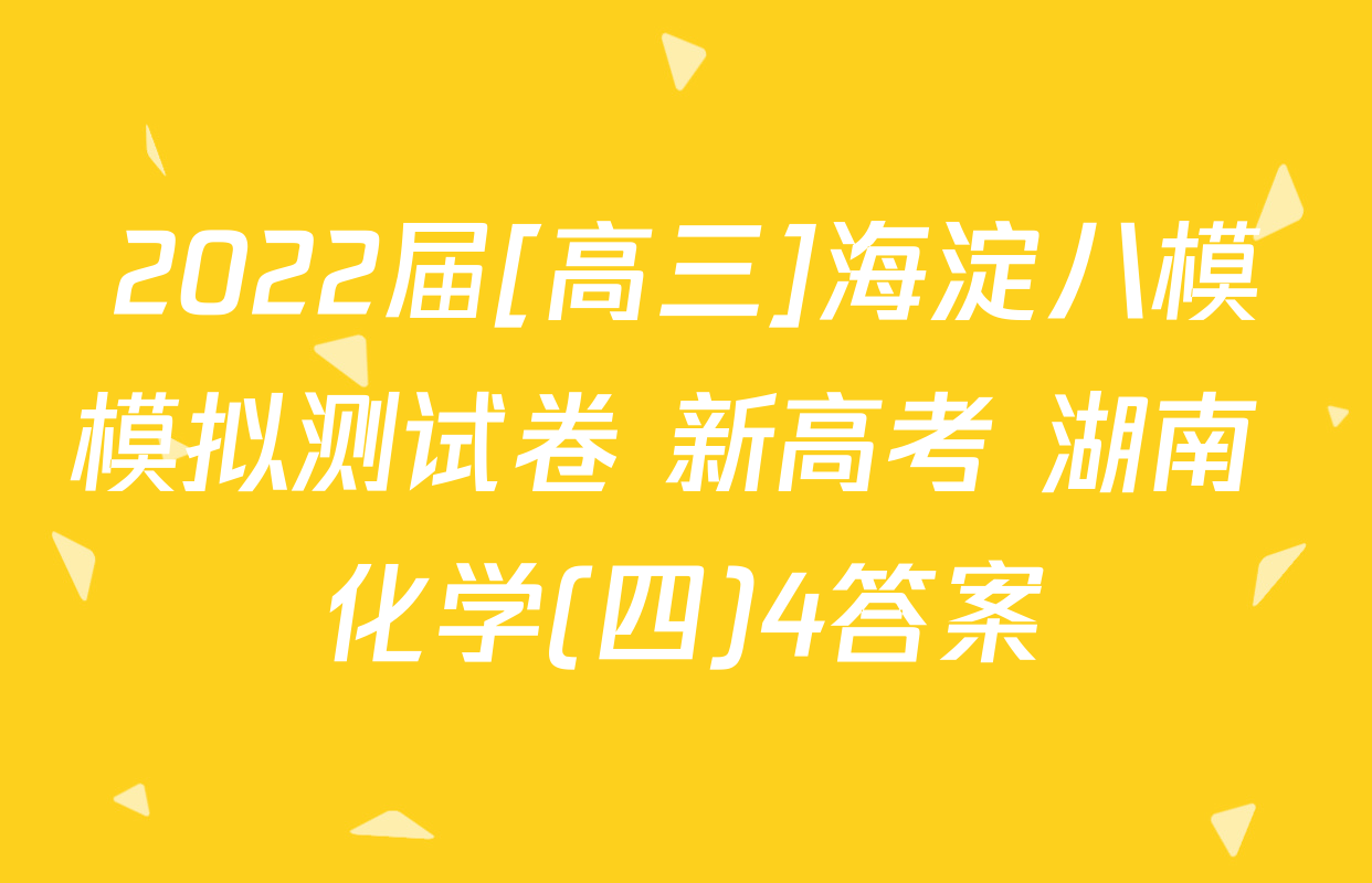 2022届[高三]海淀八模模拟测试卷 新高考 湖南 化学(四)4答案