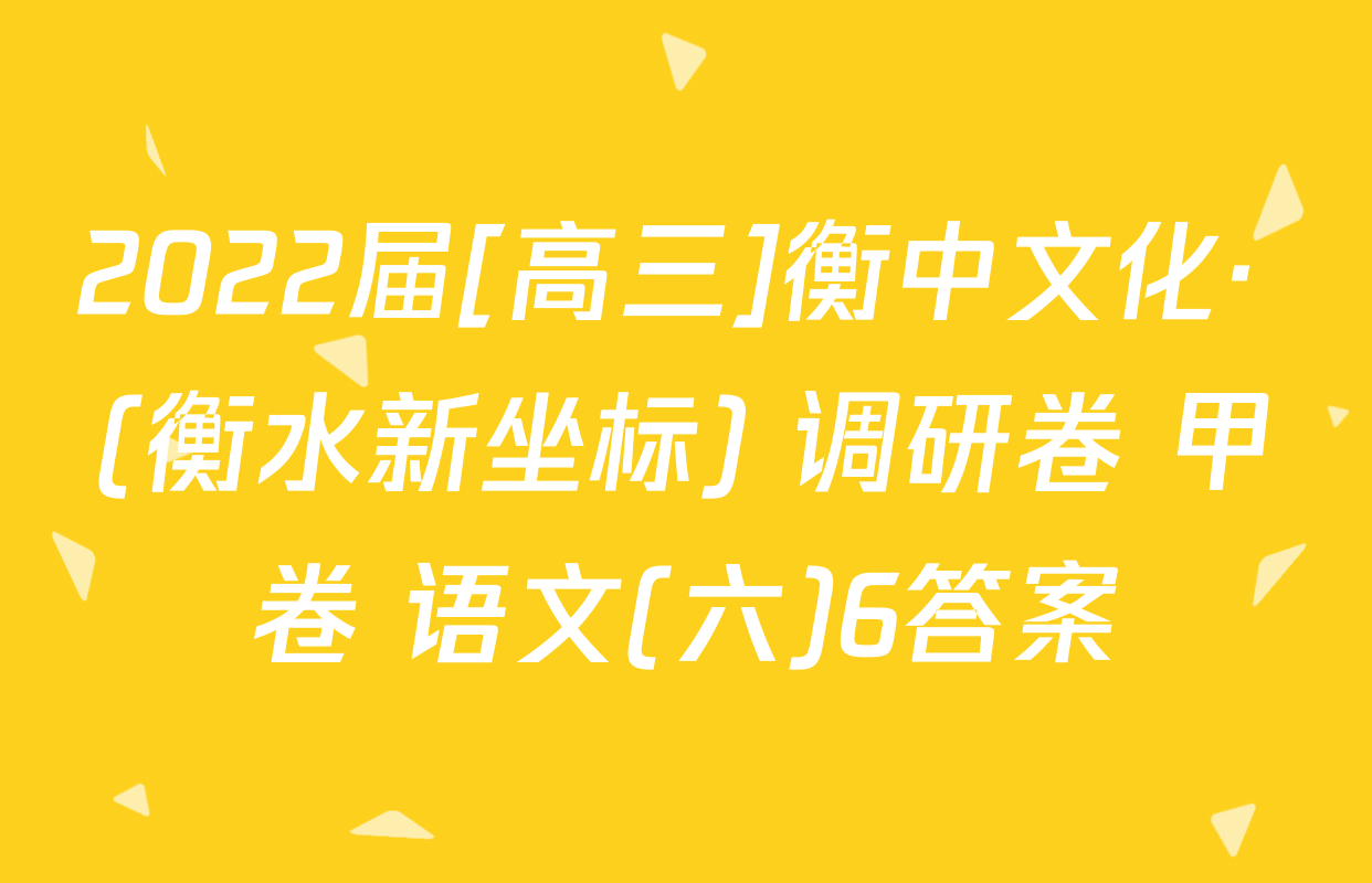 2022届[高三]衡中文化· (衡水新坐标) 调研卷 甲卷 语文(六)6答案