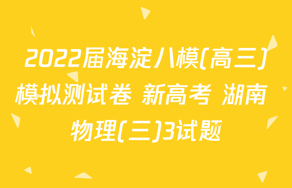 2022届海淀八模(高三)模拟测试卷 新高考 湖南 物理(三)3试题