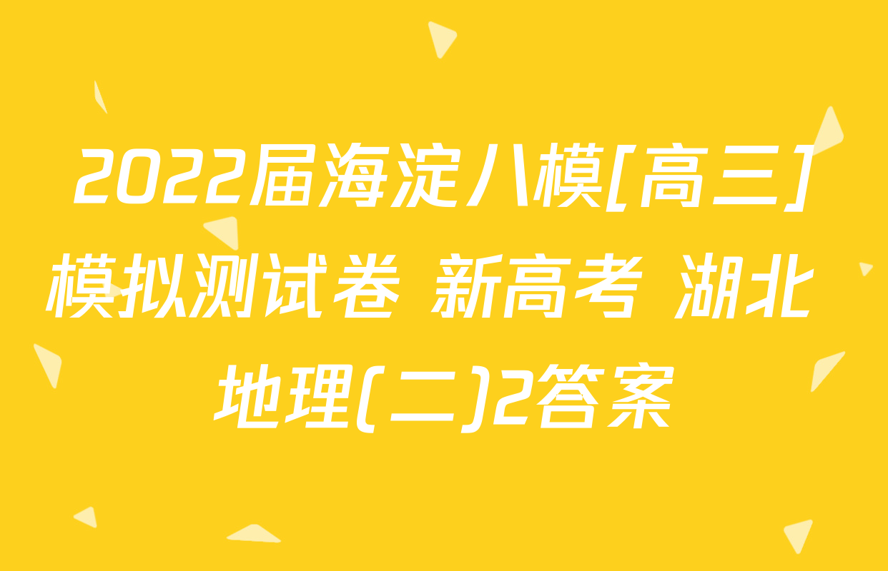 2022届海淀八模[高三]模拟测试卷 新高考 湖北 地理(二)2答案