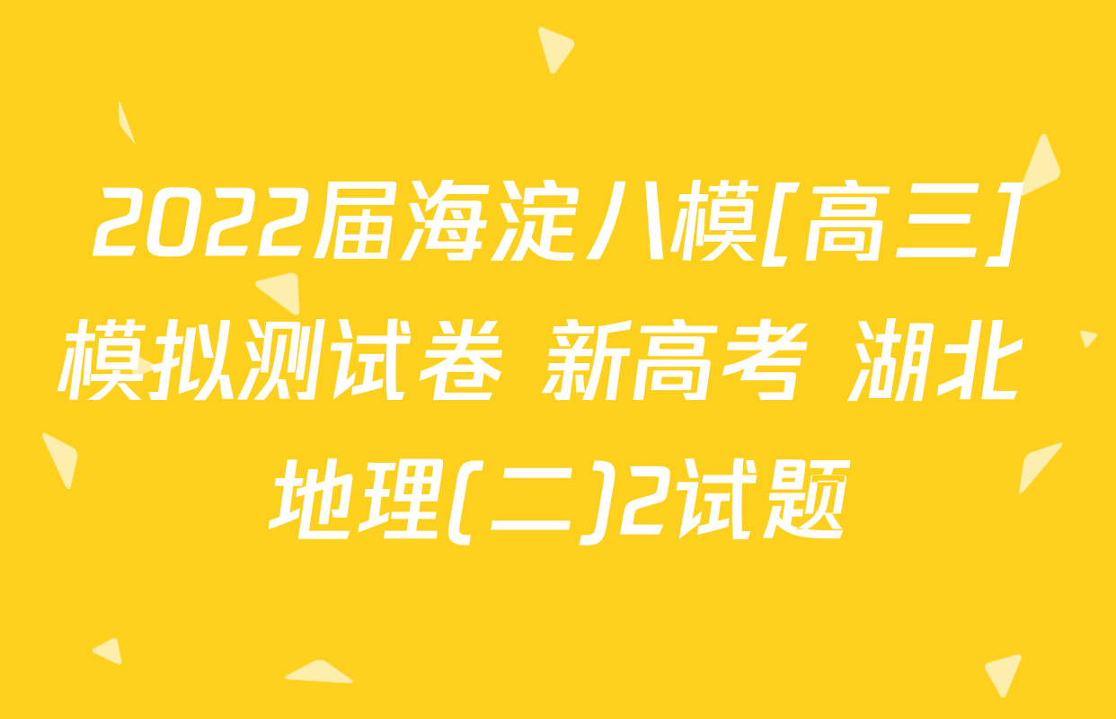 2022届海淀八模[高三]模拟测试卷 新高考 湖北 地理(二)2试题