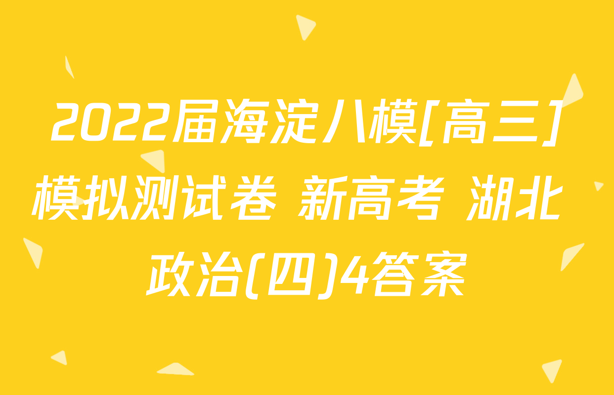 2022届海淀八模[高三]模拟测试卷 新高考 湖北 政治(四)4答案