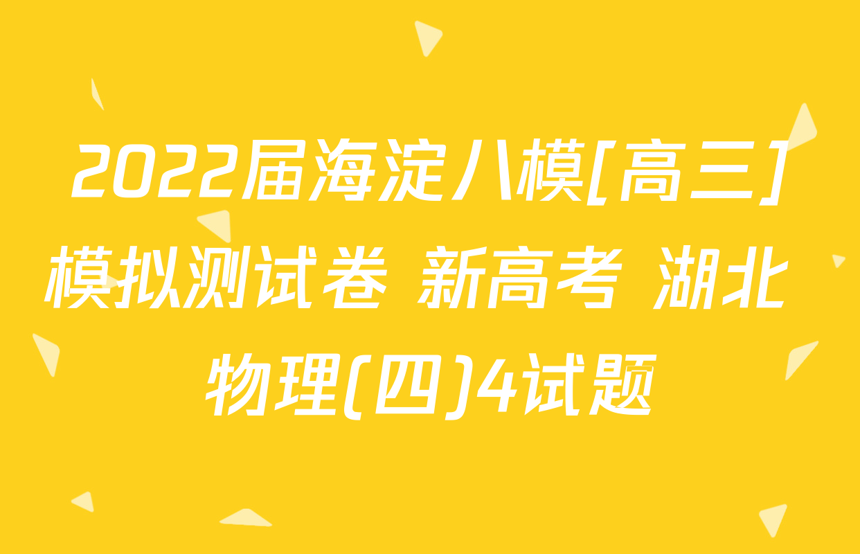 2022届海淀八模[高三]模拟测试卷 新高考 湖北 物理(四)4试题