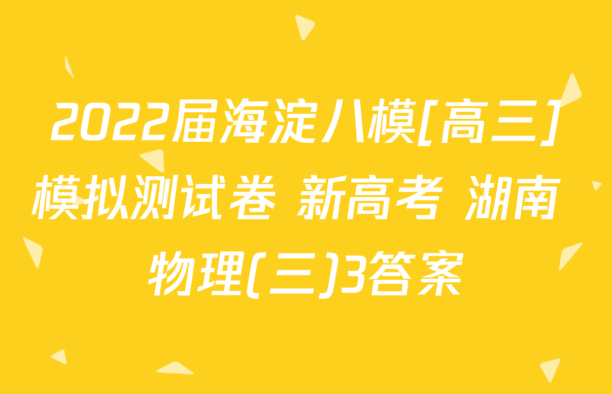 2022届海淀八模[高三]模拟测试卷 新高考 湖南 物理(三)3答案