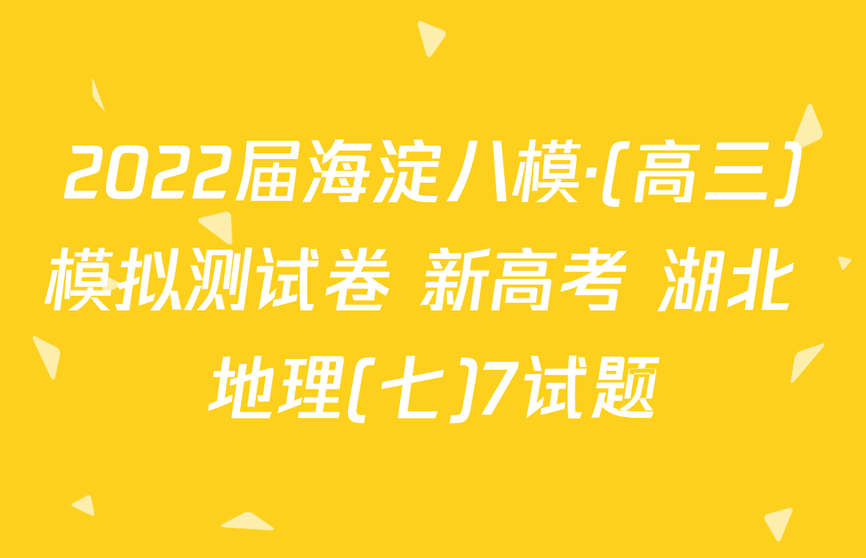2022届海淀八模·(高三)模拟测试卷 新高考 湖北 地理(七)7试题