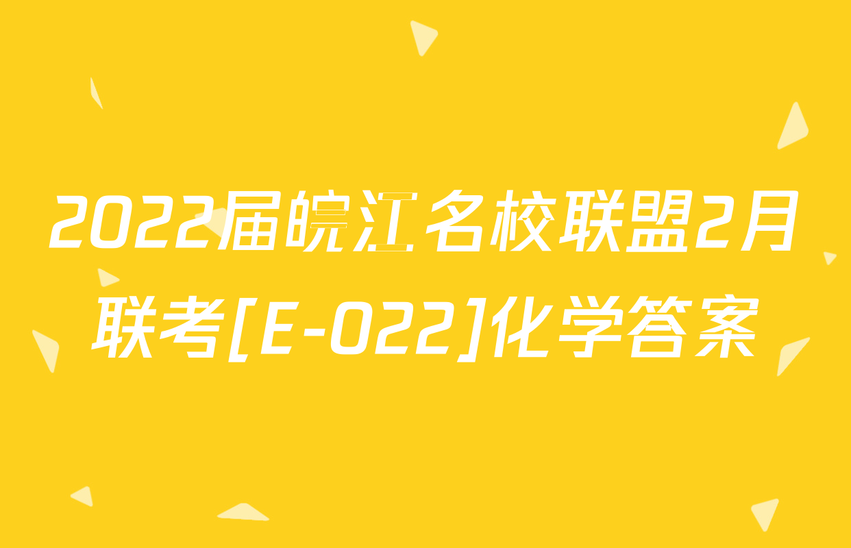 2022届皖江名校联盟2月联考[E-022]化学答案