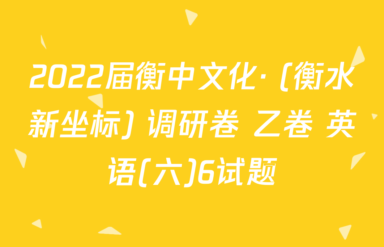 2022届衡中文化· (衡水新坐标) 调研卷 乙卷 英语(六)6试题