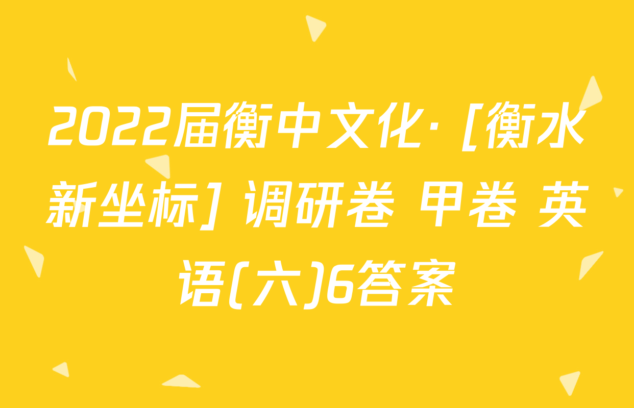 2022届衡中文化· [衡水新坐标] 调研卷 甲卷 英语(六)6答案