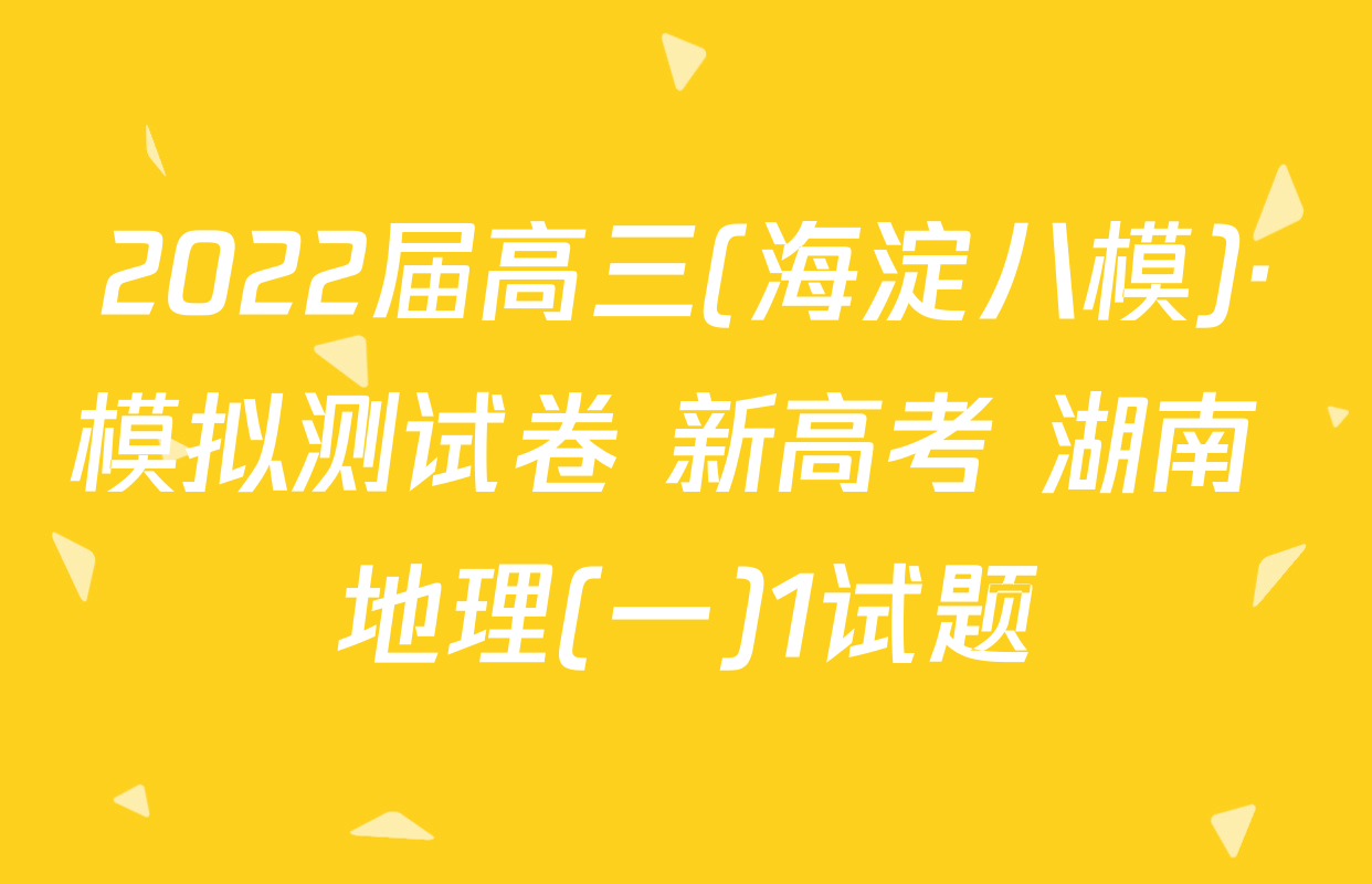2022届高三(海淀八模)·模拟测试卷 新高考 湖南 地理(一)1试题