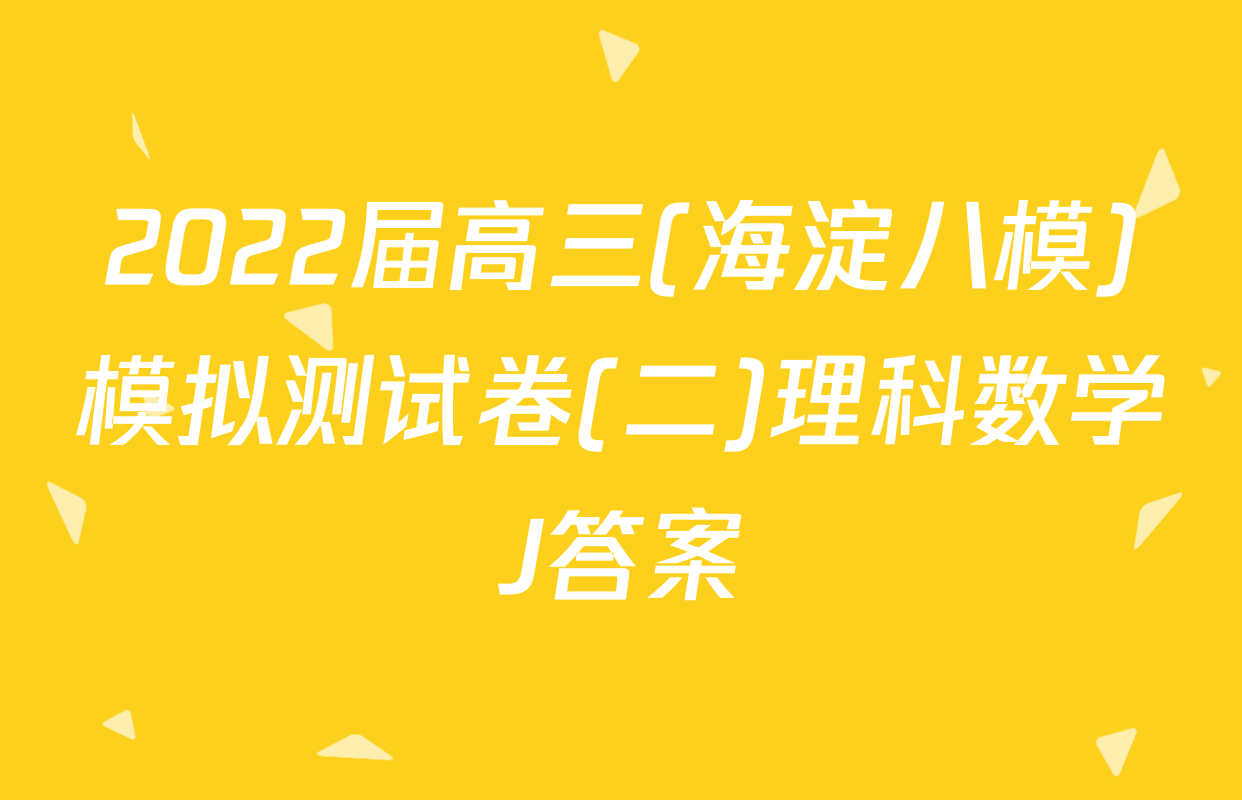 2022届高三(海淀八模)模拟测试卷(二)理科数学J答案