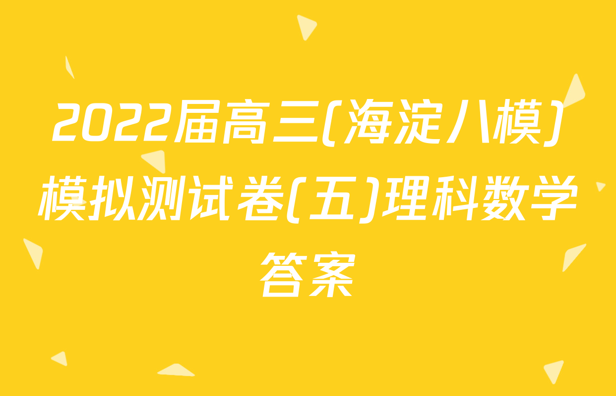 2022届高三(海淀八模)模拟测试卷(五)理科数学答案