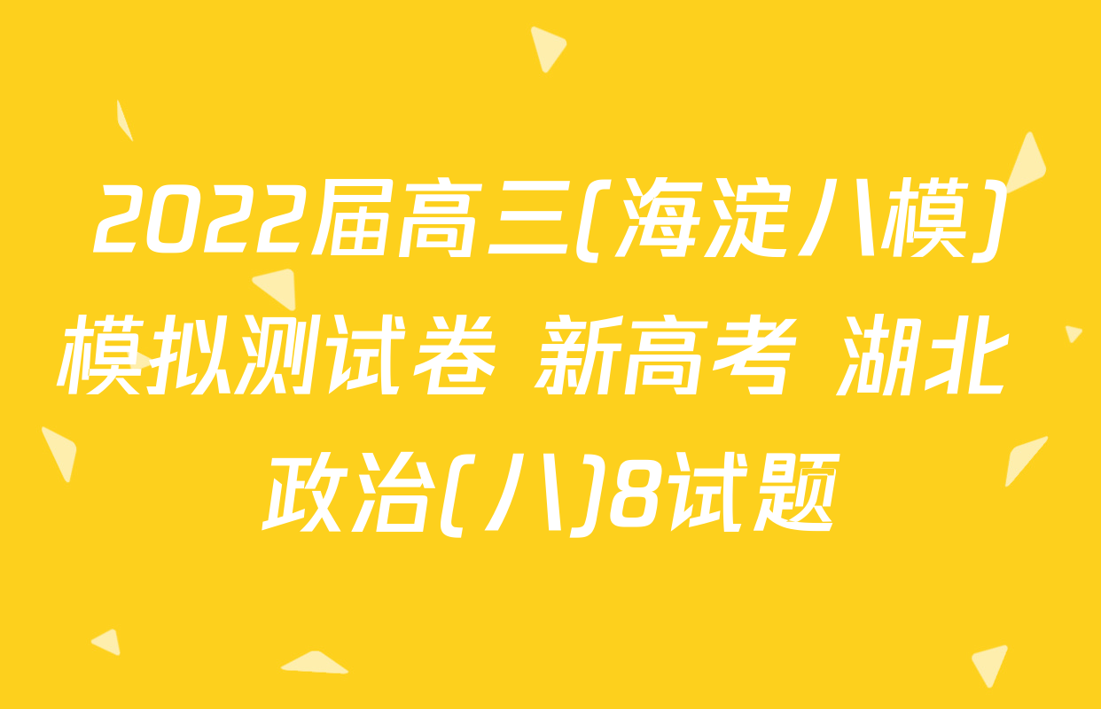 2022届高三(海淀八模)模拟测试卷 新高考 湖北 政治(八)8试题