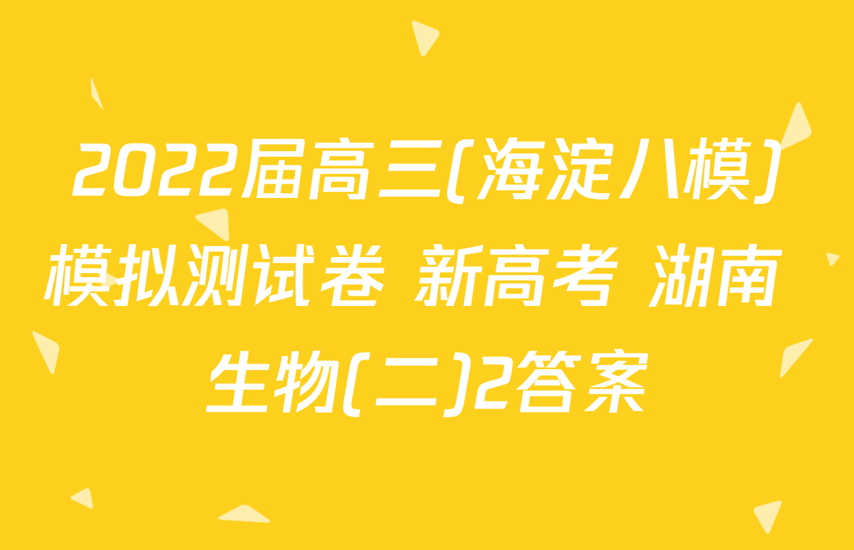 2022届高三(海淀八模)模拟测试卷 新高考 湖南 生物(二)2答案