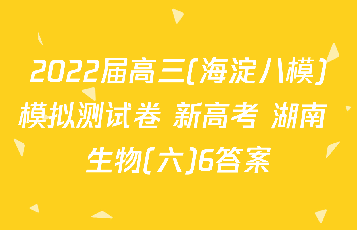 2022届高三(海淀八模)模拟测试卷 新高考 湖南 生物(六)6答案