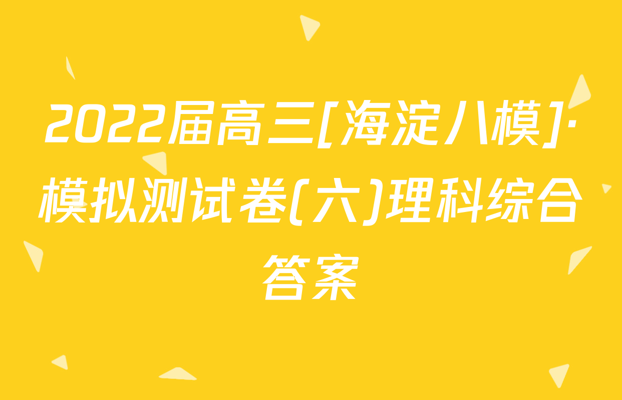 2022届高三[海淀八模]·模拟测试卷(六)理科综合答案