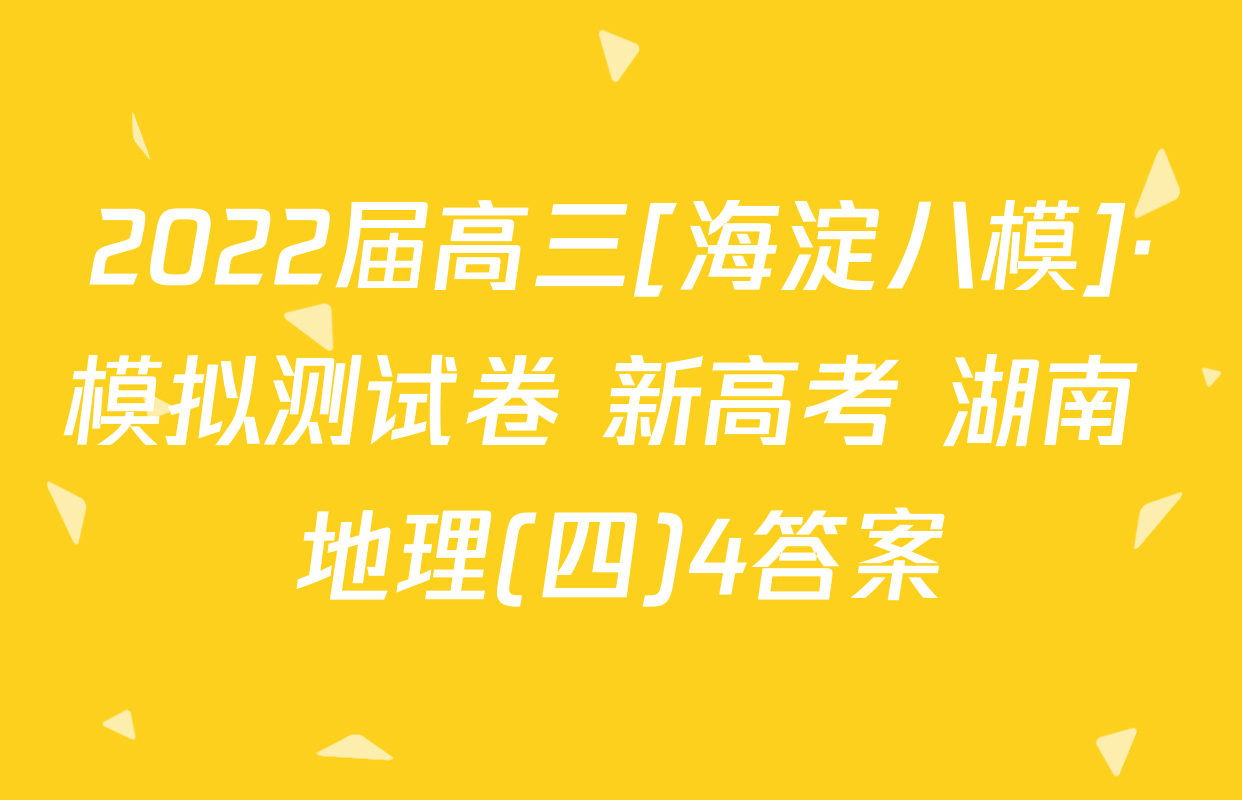 2022届高三[海淀八模]·模拟测试卷 新高考 湖南 地理(四)4答案