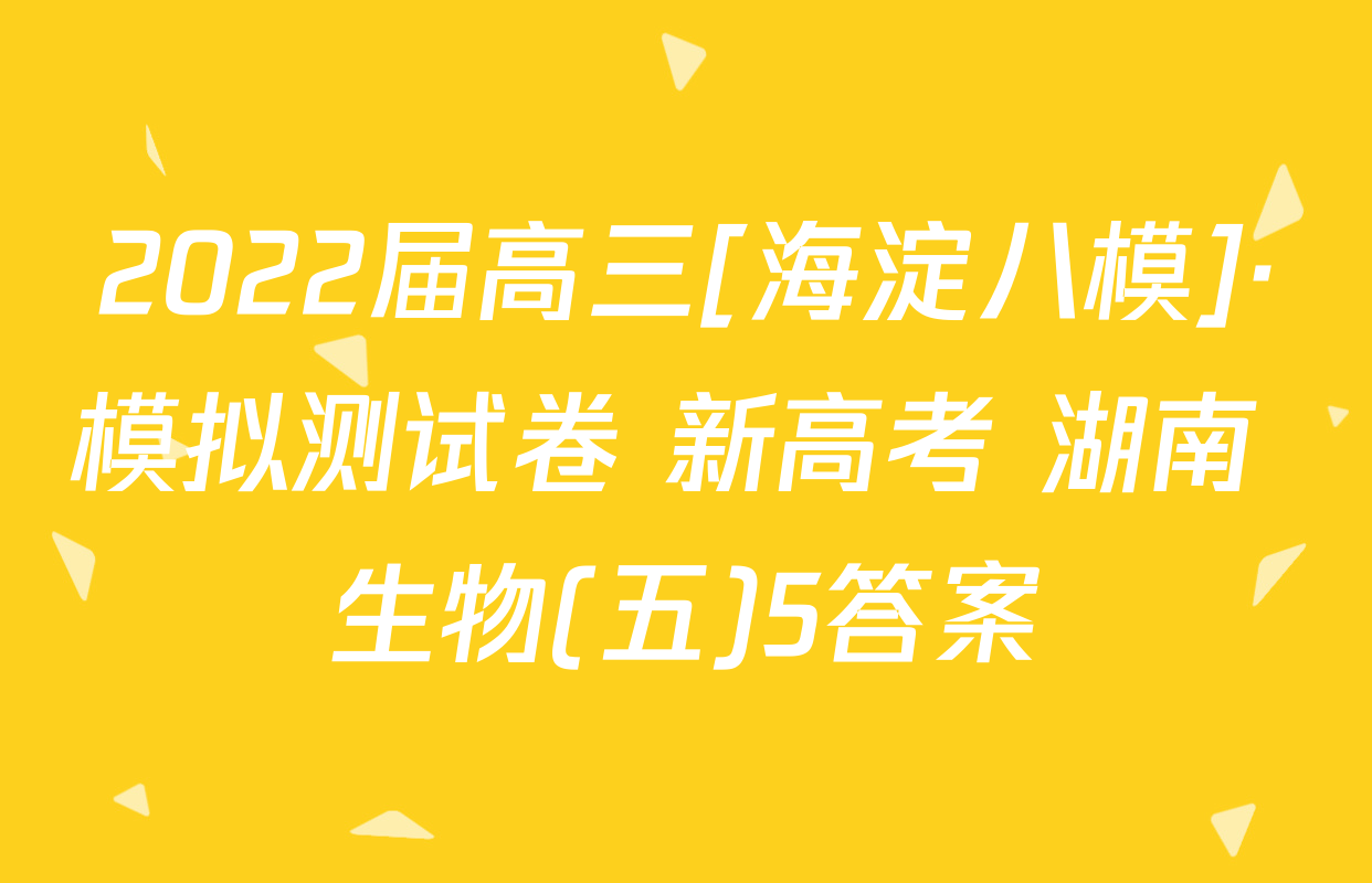 2022届高三[海淀八模]·模拟测试卷 新高考 湖南 生物(五)5答案