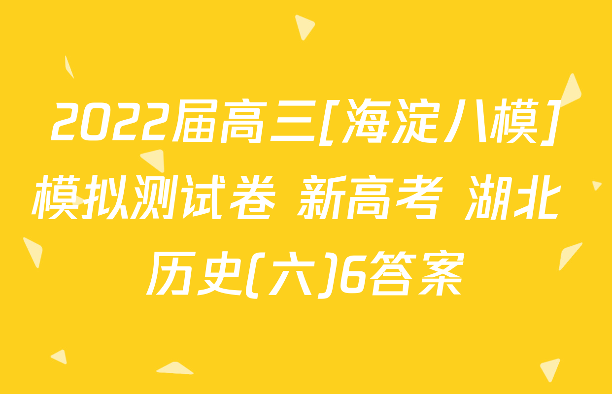 2022届高三[海淀八模]模拟测试卷 新高考 湖北 历史(六)6答案