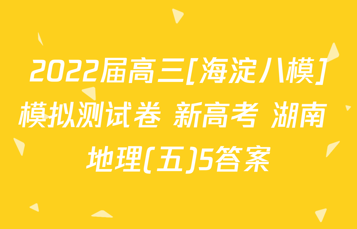 2022届高三[海淀八模]模拟测试卷 新高考 湖南 地理(五)5答案
