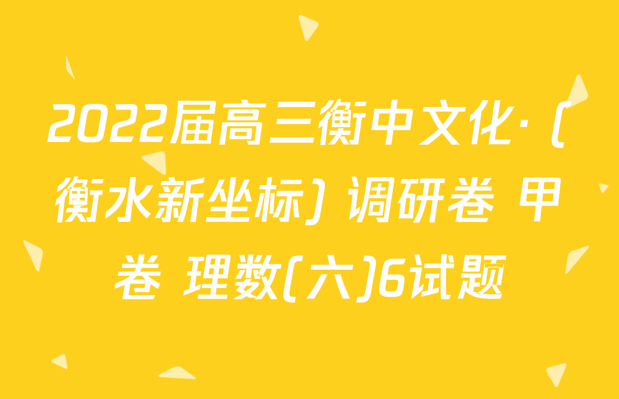 2022届高三衡中文化· (衡水新坐标) 调研卷 甲卷 理数(六)6试题
