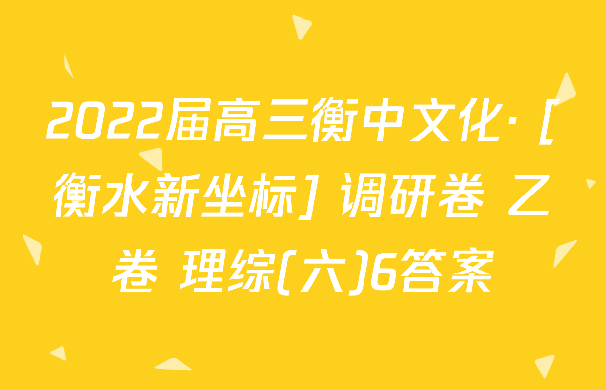 2022届高三衡中文化· [衡水新坐标] 调研卷 乙卷 理综(六)6答案