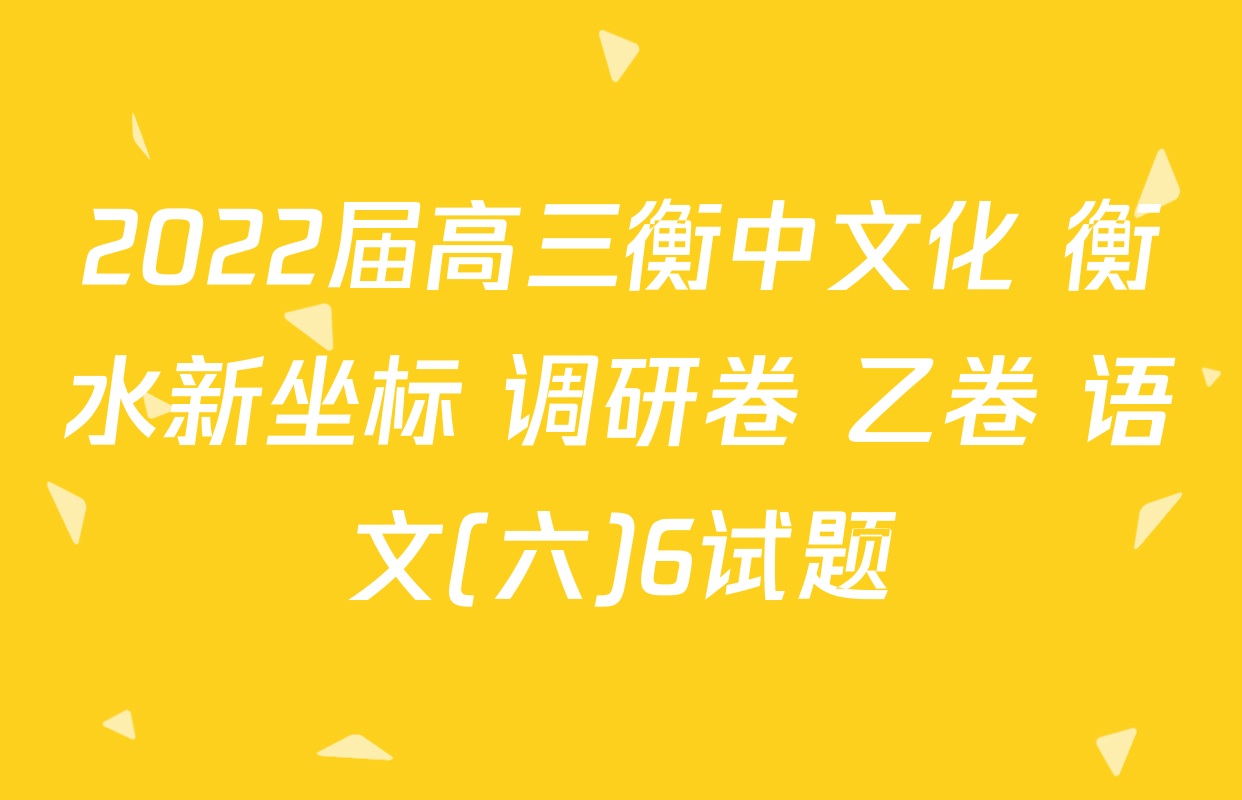 2022届高三衡中文化 衡水新坐标 调研卷 乙卷 语文(六)6试题